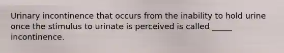 Urinary incontinence that occurs from the inability to hold urine once the stimulus to urinate is perceived is called _____ incontinence.