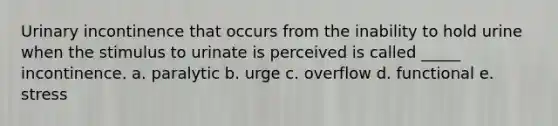 Urinary incontinence that occurs from the inability to hold urine when the stimulus to urinate is perceived is called _____ incontinence. a. paralytic b. urge c. overflow d. functional e. stress
