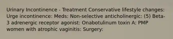 Urinary Incontinence - Treatment Conservative lifestyle changes: Urge incontinence: Meds: Non-selective anticholinergic: (5) Beta-3 adrenergic receptor agonist: Onabotulinum toxin A: PMP women with atrophic vaginitis: Surgery: