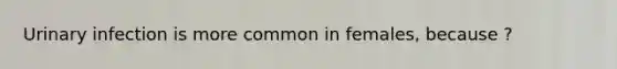 Urinary infection is more common in females, because ?