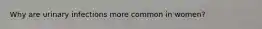 Why are urinary infections more common in women?