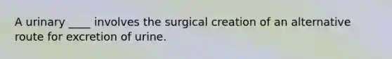 A urinary ____ involves the surgical creation of an alternative route for excretion of urine.