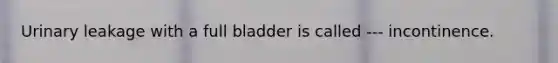 Urinary leakage with a full bladder is called --- incontinence.
