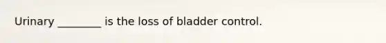 Urinary ________ is the loss of bladder control.