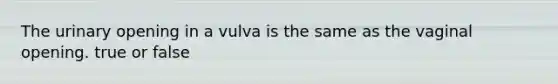 The urinary opening in a vulva is the same as the vaginal opening. true or false