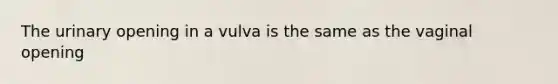 The urinary opening in a vulva is the same as the vaginal opening