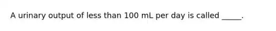 A urinary output of less than 100 mL per day is called _____.