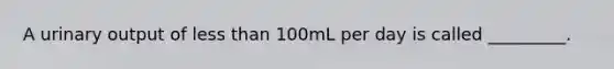 A urinary output of less than 100mL per day is called _________.