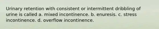 Urinary retention with consistent or intermittent dribbling of urine is called a. mixed incontinence. b. enuresis. c. stress incontinence. d. overflow incontinence.