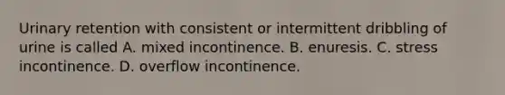 Urinary retention with consistent or intermittent dribbling of urine is called A. mixed incontinence. B. enuresis. C. stress incontinence. D. overflow incontinence.