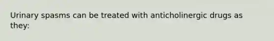 Urinary spasms can be treated with anticholinergic drugs as they: