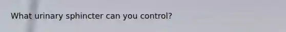 What urinary sphincter can you control?