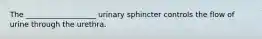 The ___________________ urinary sphincter controls the flow of urine through the urethra.