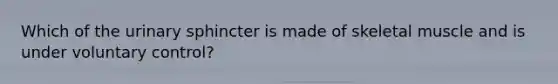 Which of the urinary sphincter is made of skeletal muscle and is under voluntary control?