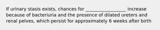 If urinary stasis exists, chances for __________________ increase because of bacteriuria and the presence of dilated ureters and renal pelves, which persist for approximately 6 weeks after birth