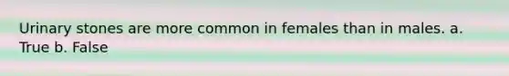 Urinary stones are more common in females than in males. a. True b. False