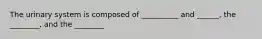 The urinary system is composed of __________ and ______, the ________, and the ________