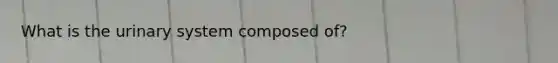 What is the urinary system composed of?