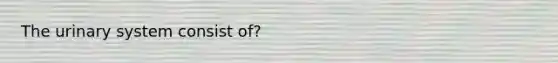 The urinary system consist of?