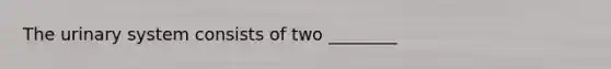 The urinary system consists of two ________