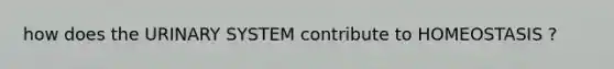 how does the URINARY SYSTEM contribute to HOMEOSTASIS ?