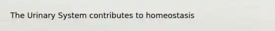 The Urinary System contributes to homeostasis
