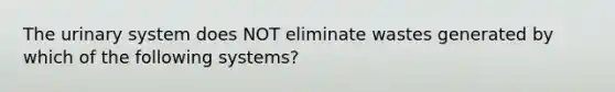 The urinary system does NOT eliminate wastes generated by which of the following systems?