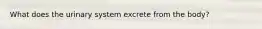 What does the urinary system excrete from the body?