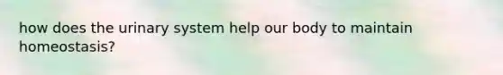 how does the urinary system help our body to maintain homeostasis?