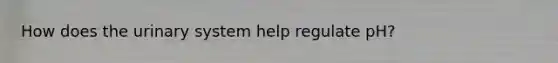How does the urinary system help regulate pH?