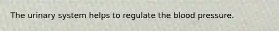The urinary system helps to regulate the blood pressure.