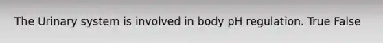 The Urinary system is involved in body pH regulation. True False