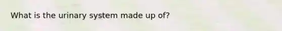 What is the urinary system made up of?