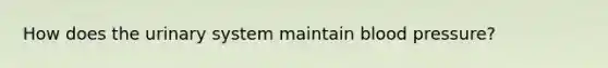 How does the urinary system maintain blood pressure?