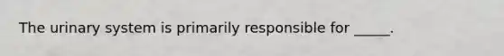 The urinary system is primarily responsible for _____.