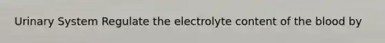 Urinary System Regulate the electrolyte content of the blood by