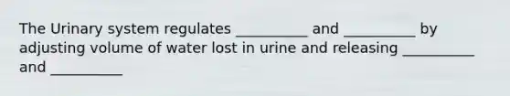 The Urinary system regulates __________ and __________ by adjusting volume of water lost in urine and releasing __________ and __________