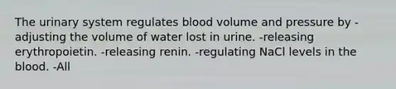 The urinary system regulates blood volume and pressure by -adjusting the volume of water lost in urine. -releasing erythropoietin. -releasing renin. -regulating NaCl levels in the blood. -All