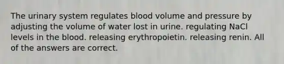 The urinary system regulates blood volume and pressure by adjusting the volume of water lost in urine. regulating NaCl levels in <a href='https://www.questionai.com/knowledge/k7oXMfj7lk-the-blood' class='anchor-knowledge'>the blood</a>. releasing erythropoietin. releasing renin. All of the answers are correct.