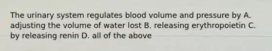 The urinary system regulates blood volume and pressure by A. adjusting the volume of water lost B. releasing erythropoietin C. by releasing renin D. all of the above