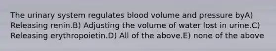 The urinary system regulates blood volume and pressure byA) Releasing renin.B) Adjusting the volume of water lost in urine.C) Releasing erythropoietin.D) All of the above.E) none of the above