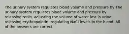 The urinary system regulates blood volume and pressure by The urinary system regulates blood volume and pressure by releasing renin. adjusting the volume of water lost in urine. releasing erythropoietin. regulating NaCl levels in the blood. All of the answers are correct.