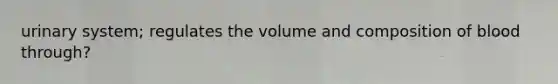 urinary system; regulates the volume and composition of blood through?