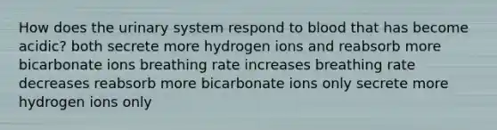 How does the urinary system respond to blood that has become acidic? both secrete more hydrogen ions and reabsorb more bicarbonate ions breathing rate increases breathing rate decreases reabsorb more bicarbonate ions only secrete more hydrogen ions only