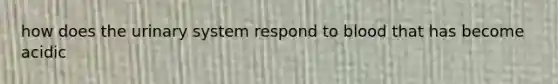 how does the urinary system respond to blood that has become acidic