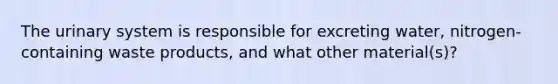 The urinary system is responsible for excreting water, nitrogen-containing waste products, and what other material(s)?