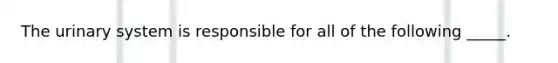 The urinary system is responsible for all of the following _____.