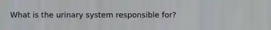 What is the urinary system responsible for?