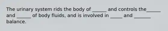 The urinary system rids the body of ______ and controls the______ and ______ of body fluids, and is involved in _____ and _______ balance.