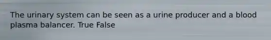 The urinary system can be seen as a urine producer and a blood plasma balancer. True False
